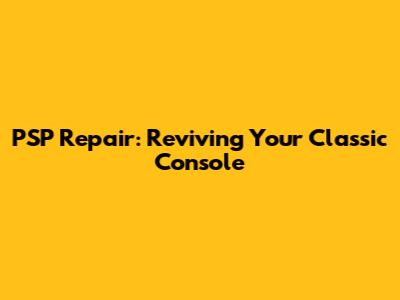 PSP Repair: Reviving Your Classic Console