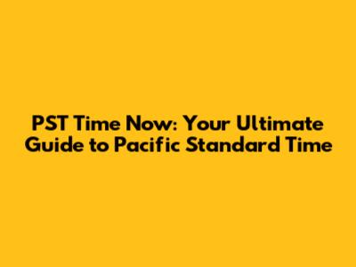 PST Time Now: Your Ultimate Guide to Pacific Standard Time