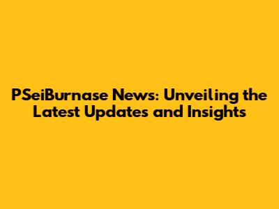 PSeiBurnase News: Unveiling the Latest Updates and Insights