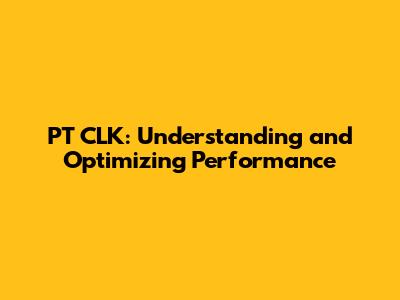 PT CLK: Understanding and Optimizing Performance