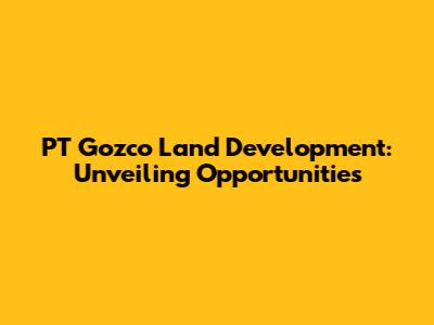 PT Gozco Land Development: Unveiling Opportunities