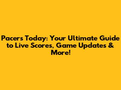 Pacers Today: Your Ultimate Guide to Live Scores, Game Updates & More!