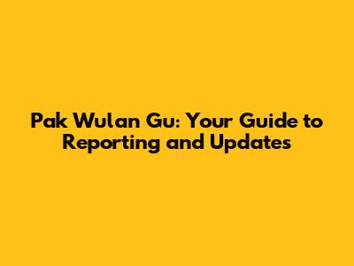 Pak Wulan Gu: Your Guide to Reporting and Updates