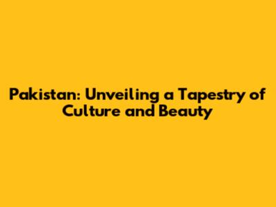 Pakistan: Unveiling a Tapestry of Culture and Beauty
