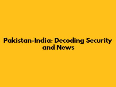 Pakistan-India: Decoding Security and News