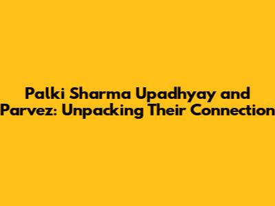 Palki Sharma Upadhyay and Parvez: Unpacking Their Connection