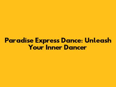 Paradise Express Dance: Unleash Your Inner Dancer