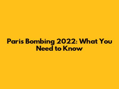 Paris Bombing 2022: What You Need to Know
