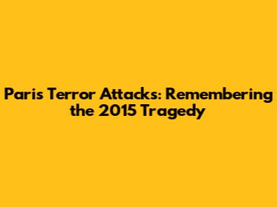 Paris Terror Attacks: Remembering the 2015 Tragedy