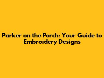 Parker on the Porch: Your Guide to Embroidery Designs