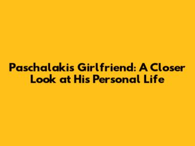 Paschalakis' Girlfriend: A Closer Look at His Personal Life