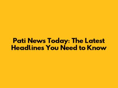 Pati News Today: The Latest Headlines You Need to Know