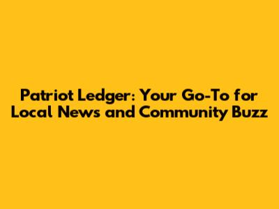 Patriot Ledger: Your Go-To for Local News and Community Buzz
