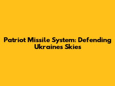 Patriot Missile System: Defending Ukraine's Skies