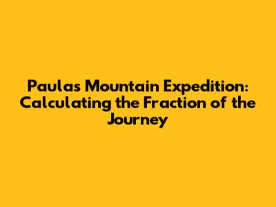Paula's Mountain Expedition: Calculating the Fraction of the Journey