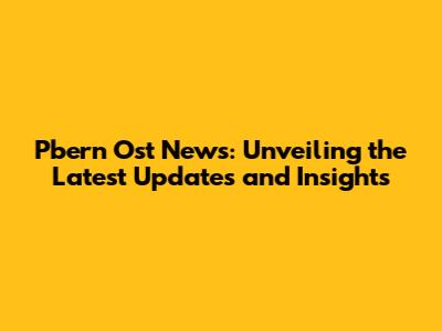 Pbern Ost News: Unveiling the Latest Updates and Insights