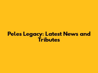 Pele's Legacy: Latest News and Tributes