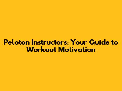 Peloton Instructors: Your Guide to Workout Motivation
