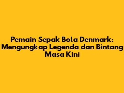 Pemain Sepak Bola Denmark: Mengungkap Legenda dan Bintang Masa Kini