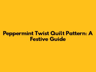 Peppermint Twist Quilt Pattern: A Festive Guide