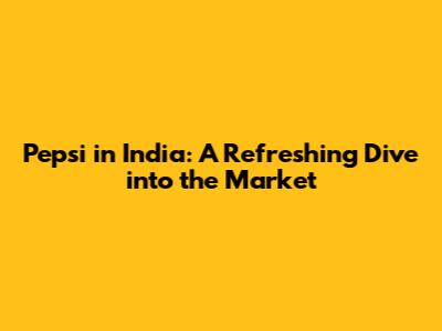 Pepsi in India: A Refreshing Dive into the Market