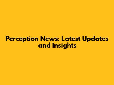 Perception News: Latest Updates and Insights