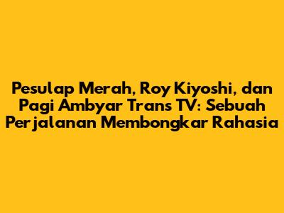 Pesulap Merah, Roy Kiyoshi, dan Pagi Ambyar Trans TV: Sebuah Perjalanan Membongkar Rahasia