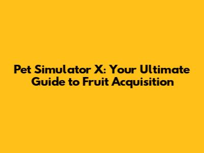 Pet Simulator X: Your Ultimate Guide to Fruit Acquisition