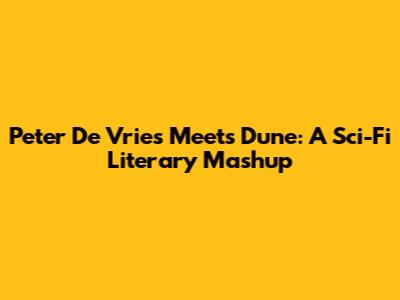 Peter De Vries Meets Dune: A Sci-Fi Literary Mashup