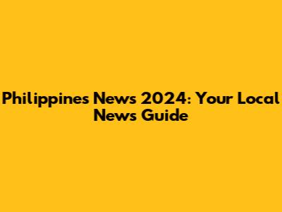 Philippines News 2024: Your Local News Guide
