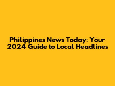 Philippines News Today: Your 2024 Guide to Local Headlines