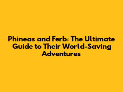 Phineas and Ferb: The Ultimate Guide to Their World-Saving Adventures