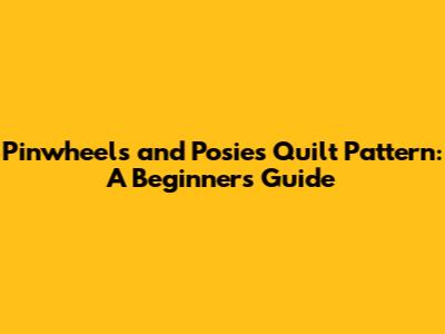 Pinwheels and Posies Quilt Pattern: A Beginner's Guide