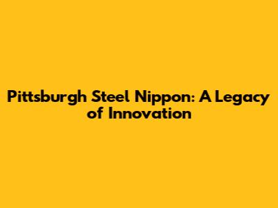 Pittsburgh Steel Nippon: A Legacy of Innovation