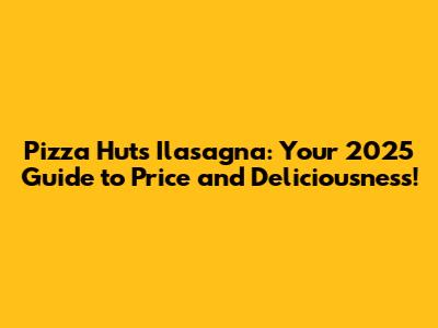 Pizza Hut's Ilasagna: Your 2025 Guide to Price and Deliciousness!