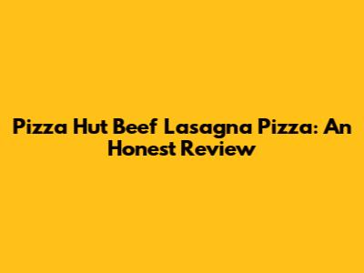 Pizza Hut Beef Lasagna Pizza: An Honest Review