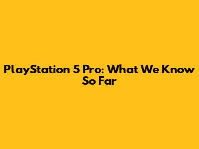 PlayStation 5 Pro: What We Know So Far