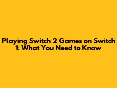Playing Switch 2 Games on Switch 1: What You Need to Know