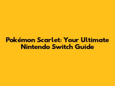 Pokémon Scarlet: Your Ultimate Nintendo Switch Guide