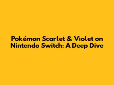 Pokémon Scarlet & Violet on Nintendo Switch: A Deep Dive
