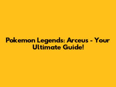 Pokemon Legends: Arceus - Your Ultimate Guide!