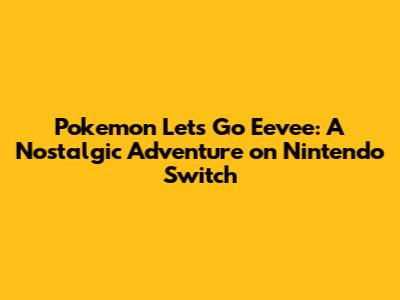 Pokemon Let's Go Eevee: A Nostalgic Adventure on Nintendo Switch