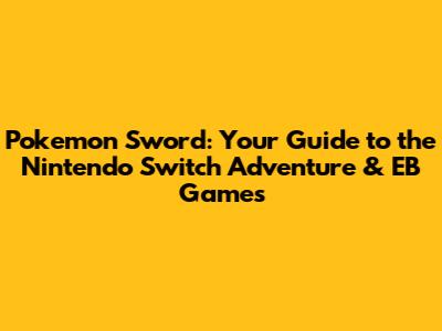 Pokemon Sword: Your Guide to the Nintendo Switch Adventure & EB Games