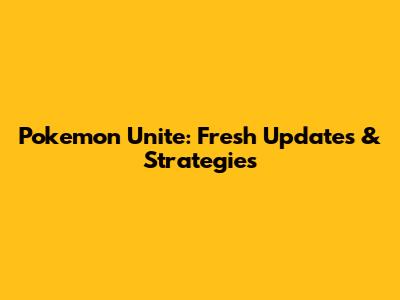 Pokemon Unite: Fresh Updates & Strategies