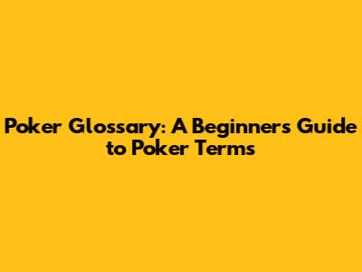 Poker Glossary: A Beginner's Guide to Poker Terms