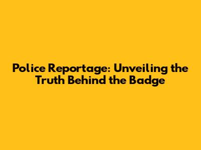 Police Reportage: Unveiling the Truth Behind the Badge