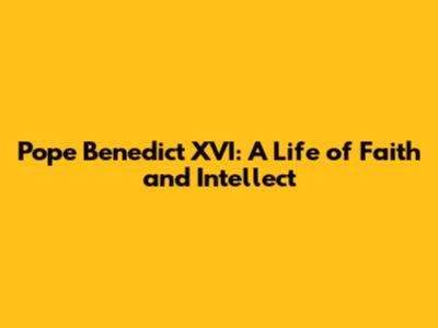 Pope Benedict XVI: A Life of Faith and Intellect
