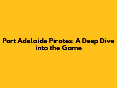 Port Adelaide Pirates: A Deep Dive into the Game
