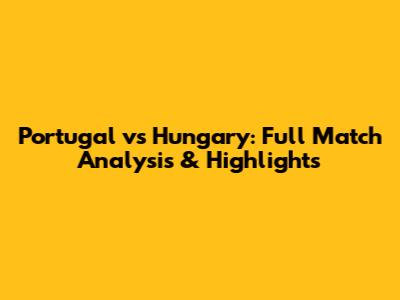 Portugal vs Hungary: Full Match Analysis & Highlights