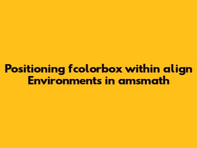 Positioning `fcolorbox` within `align*` Environments in amsmath